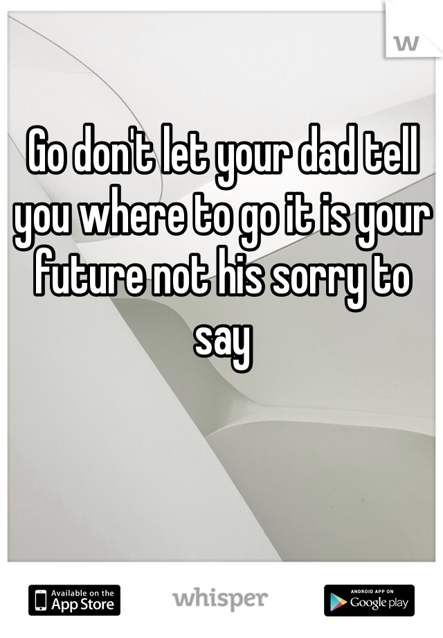 Go don't let your dad tell you where to go it is your future not his sorry to say 