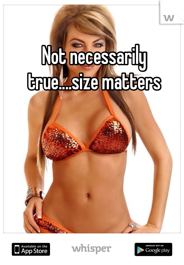 Not necessarily true....size matters