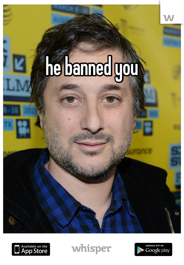 he banned you 