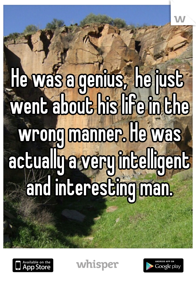 He was a genius,  he just went about his life in the wrong manner. He was actually a very intelligent and interesting man.