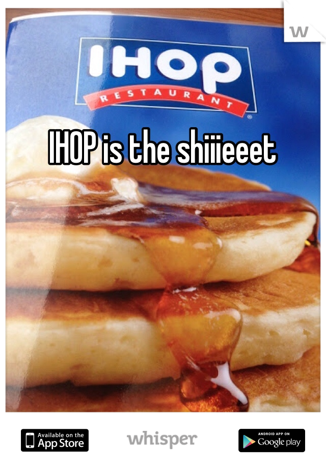 IHOP is the shiiieeet 