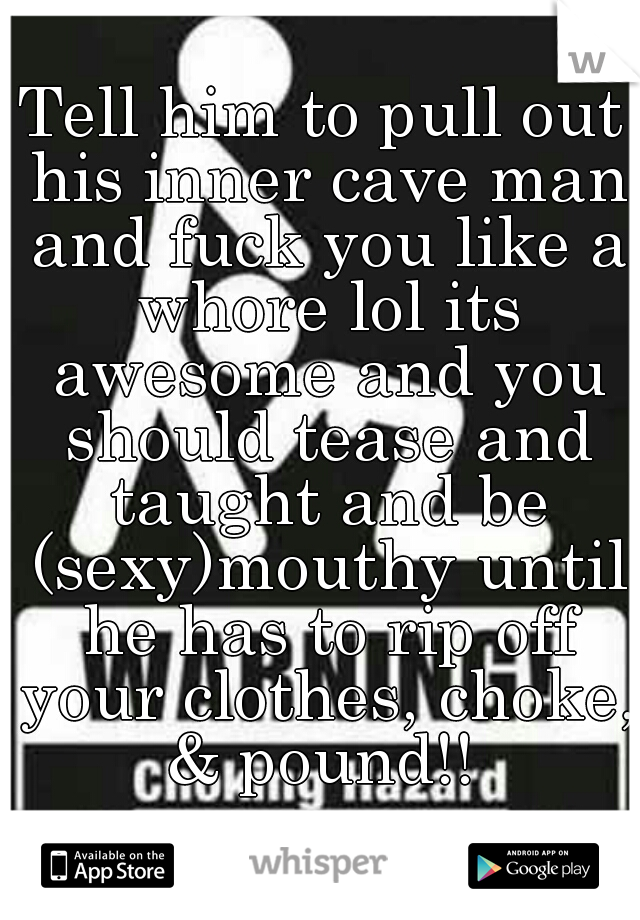 Tell him to pull out his inner cave man and fuck you like a whore lol its awesome and you should tease and taught and be (sexy)mouthy until he has to rip off your clothes, choke, & pound!! 