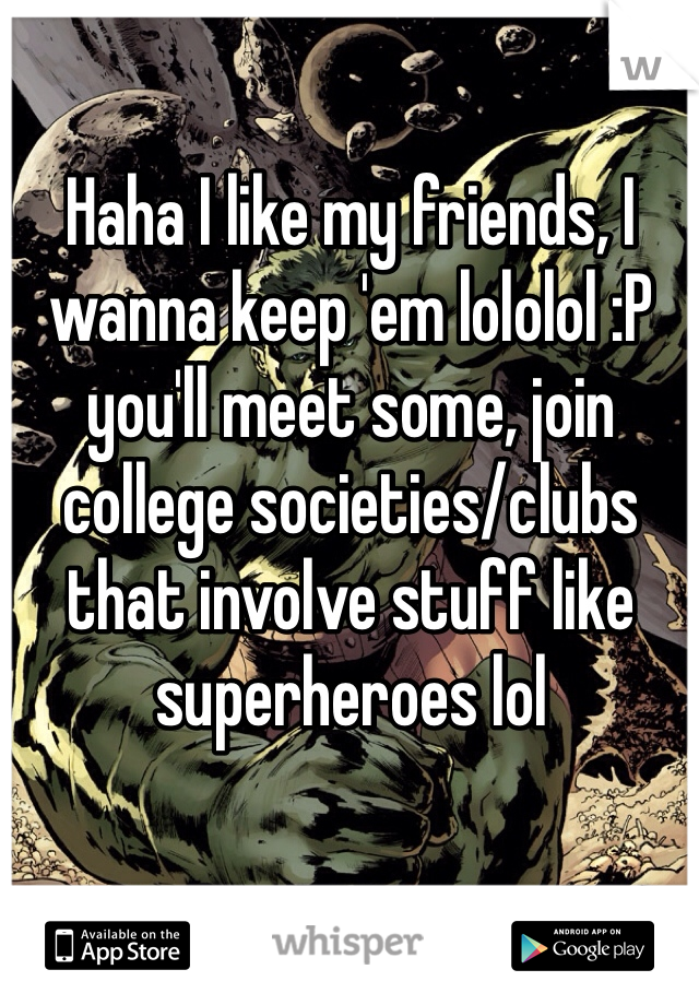 Haha I like my friends, I wanna keep 'em lololol :P you'll meet some, join college societies/clubs that involve stuff like superheroes lol