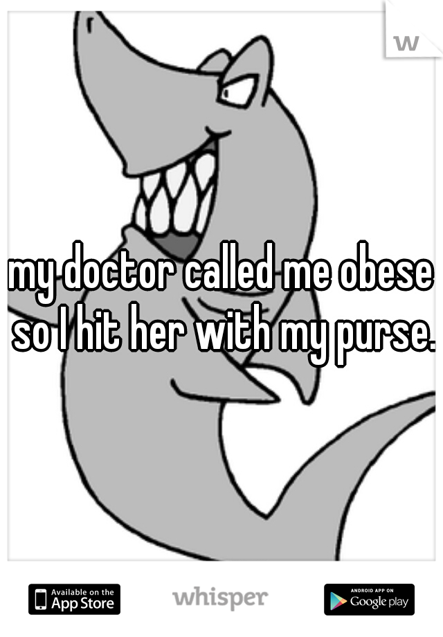 my doctor called me obese so I hit her with my purse.