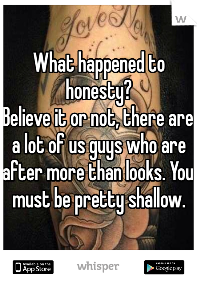 What happened to honesty?
Believe it or not, there are a lot of us guys who are after more than looks. You must be pretty shallow.
