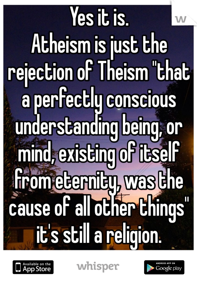 Yes it is.
Atheism is just the rejection of Theism "that a perfectly conscious understanding being, or mind, existing of itself from eternity, was the cause of all other things" it's still a religion.