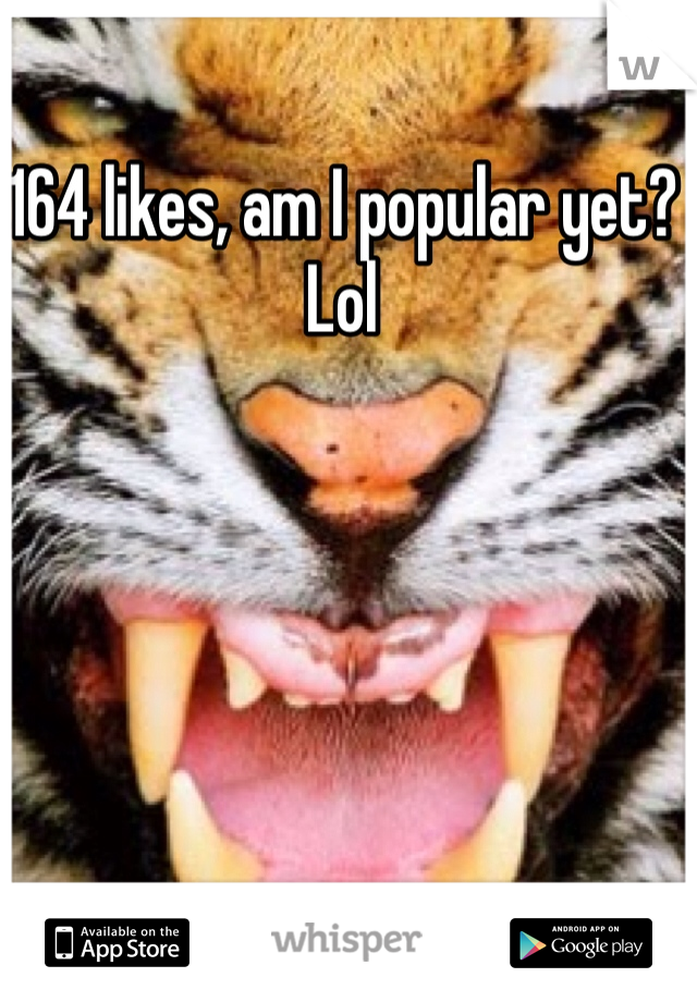 164 likes, am I popular yet? Lol