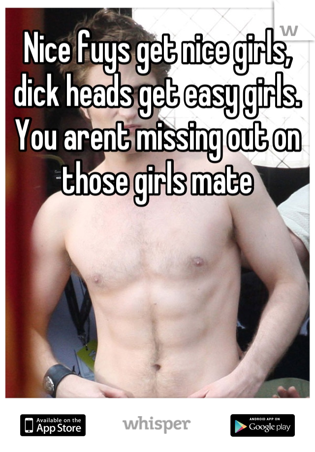 Nice fuys get nice girls, dick heads get easy girls. You arent missing out on those girls mate