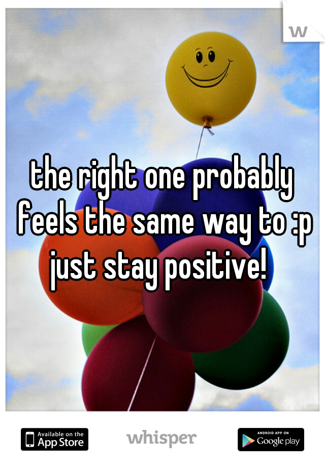 the right one probably feels the same way to :p just stay positive!  