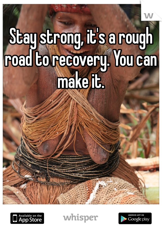 Stay strong, it's a rough road to recovery. You can make it.