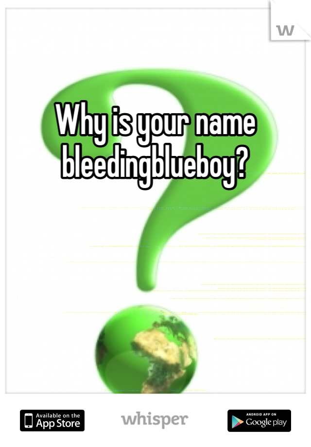 Why is your name bleedingblueboy?