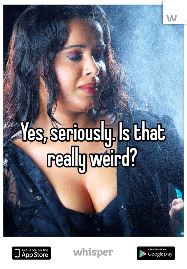 Yes, seriously. Is that really weird? 