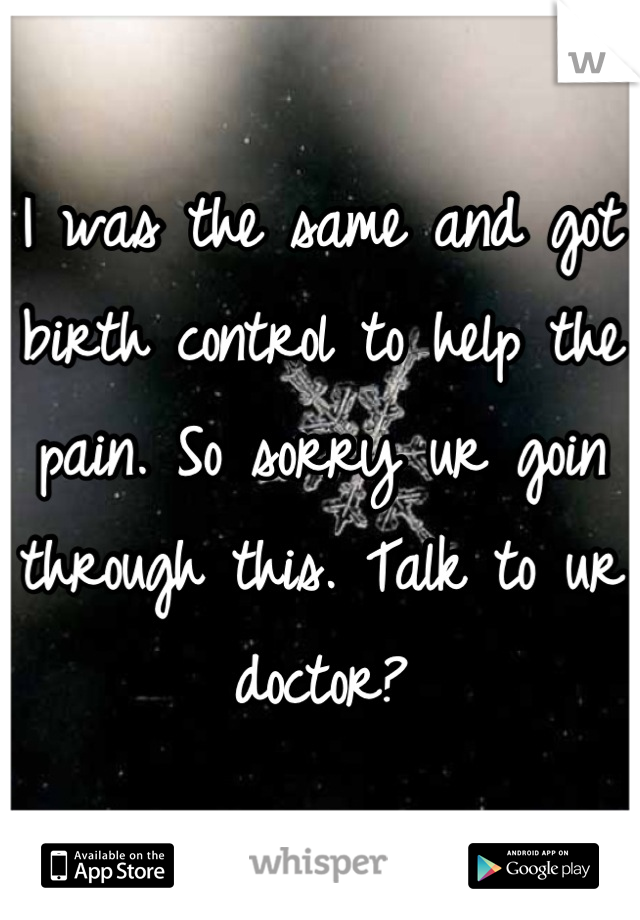 I was the same and got birth control to help the pain. So sorry ur goin through this. Talk to ur doctor?