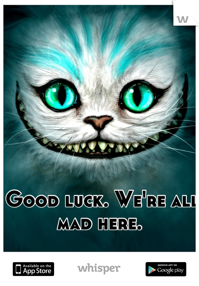 Good luck. We're all mad here. 