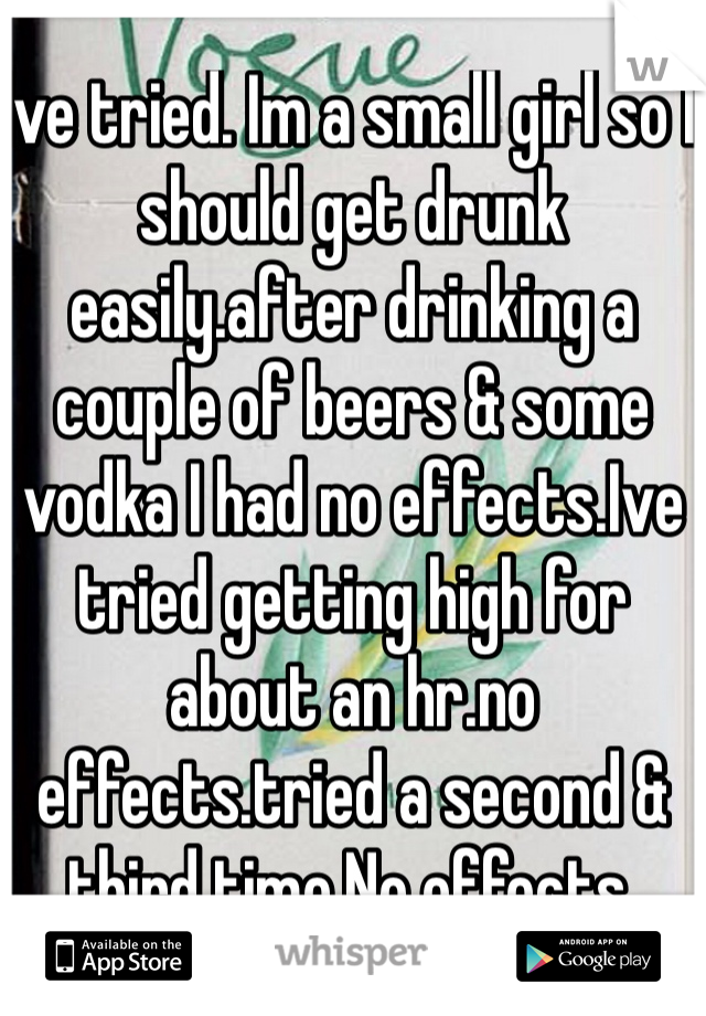 Ive tried. Im a small girl so I should get drunk easily.after drinking a couple of beers & some vodka I had no effects.Ive tried getting high for about an hr.no effects.tried a second & third time.No effects.