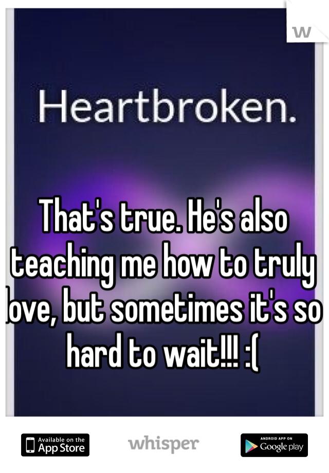 That's true. He's also teaching me how to truly love, but sometimes it's so hard to wait!!! :(
