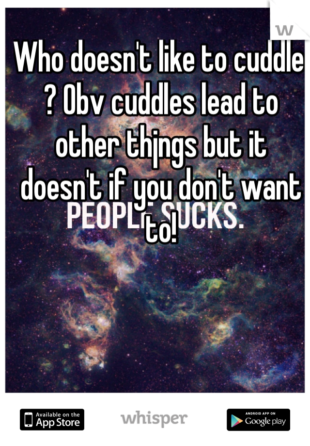 Who doesn't like to cuddle ? Obv cuddles lead to other thjngs but it doesn't if you don't want to!