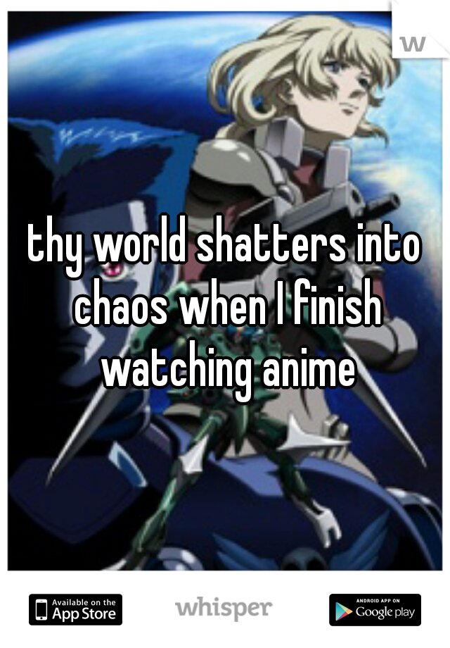 thy world shatters into chaos when I finish watching anime