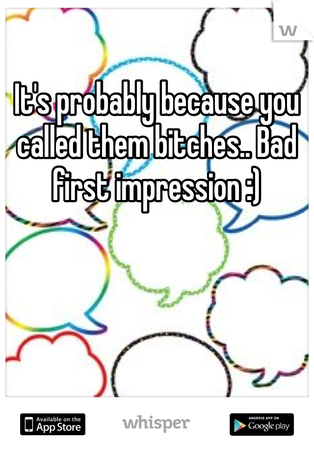 It's probably because you called them bitches.. Bad first impression :) 
