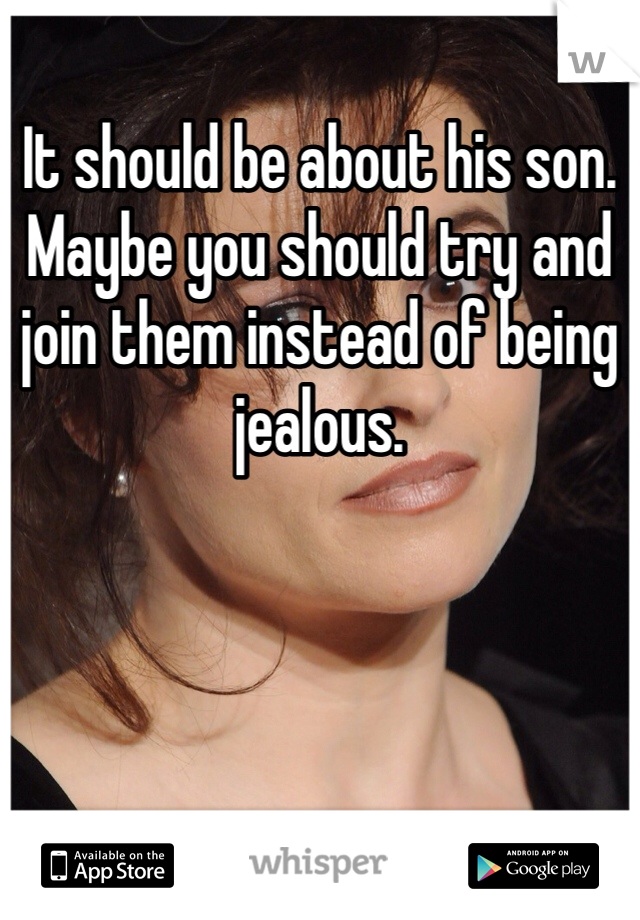 It should be about his son. Maybe you should try and join them instead of being jealous.