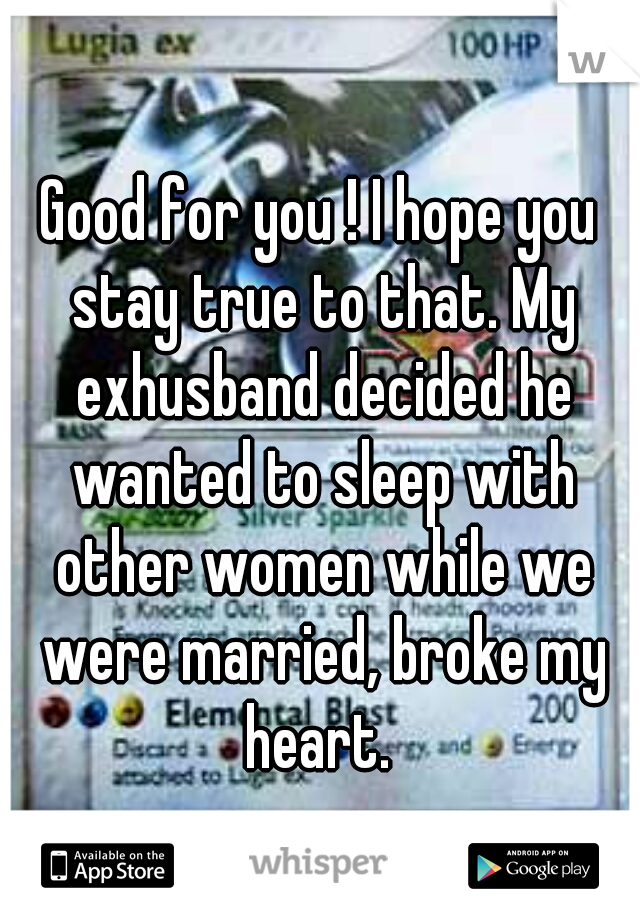 Good for you ! I hope you stay true to that. My exhusband decided he wanted to sleep with other women while we were married, broke my heart. 
