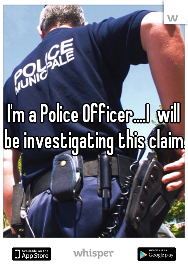 I'm a Police Officer....I  will be investigating this claim. 