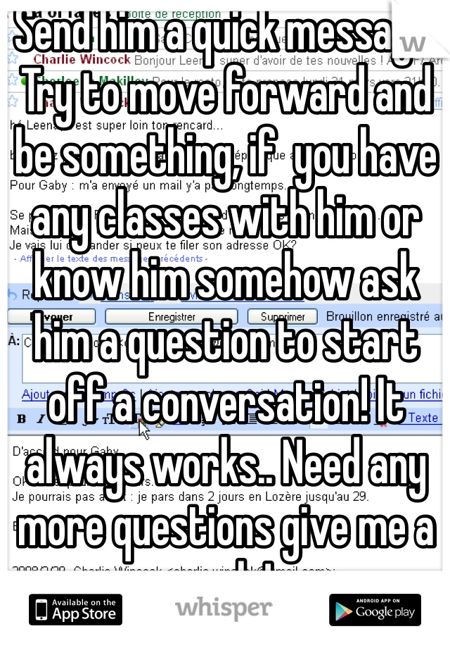 Send him a quick message. Try to move forward and be something, if  you have any classes with him or know him somehow ask him a question to start off a conversation! It always works.. Need any more questions give me a reply! 