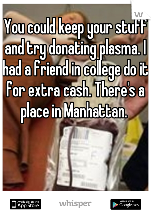 You could keep your stuff and try donating plasma. I had a friend in college do it for extra cash. There's a place in Manhattan. 