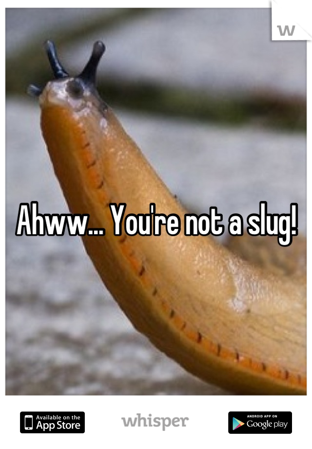 Ahww... You're not a slug!
