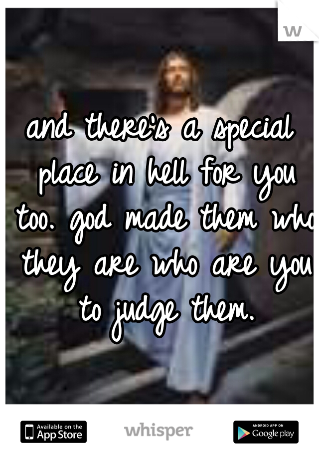 and there's a special place in hell for you too. god made them who they are who are you to judge them.