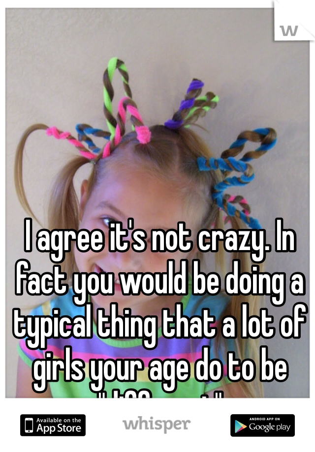 I agree it's not crazy. In fact you would be doing a typical thing that a lot of girls your age do to be "different"