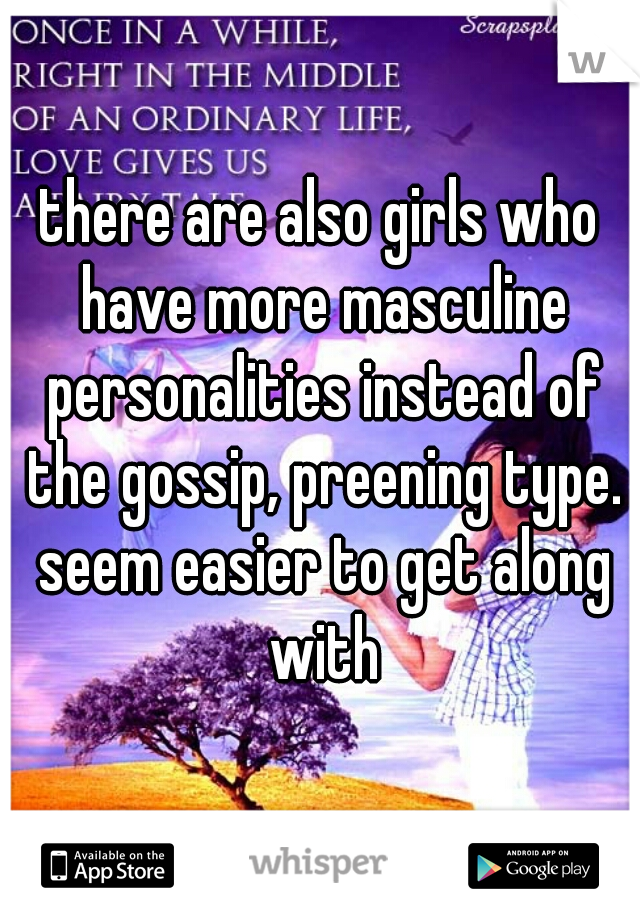 there are also girls who have more masculine personalities instead of the gossip, preening type. seem easier to get along with