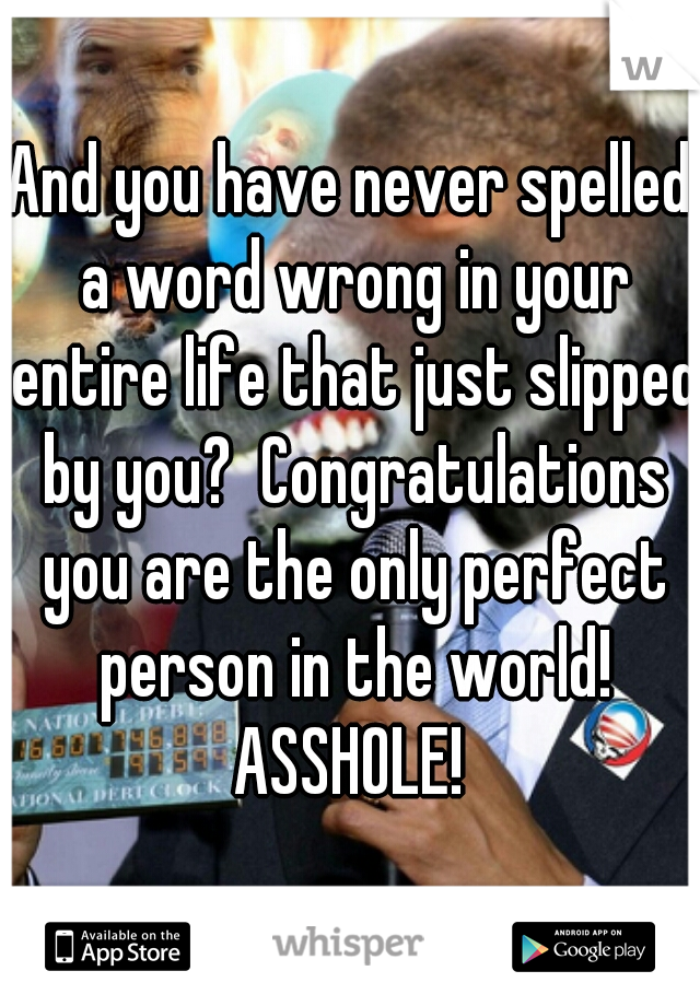 And you have never spelled a word wrong in your entire life that just slipped by you?  Congratulations you are the only perfect person in the world! ASSHOLE! 