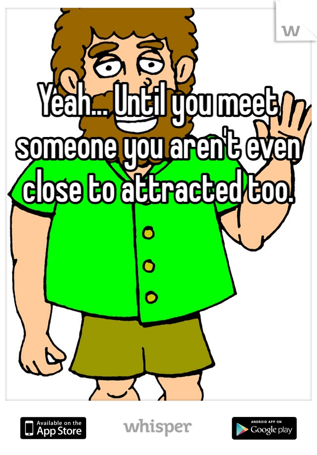 Yeah... Until you meet someone you aren't even close to attracted too.
