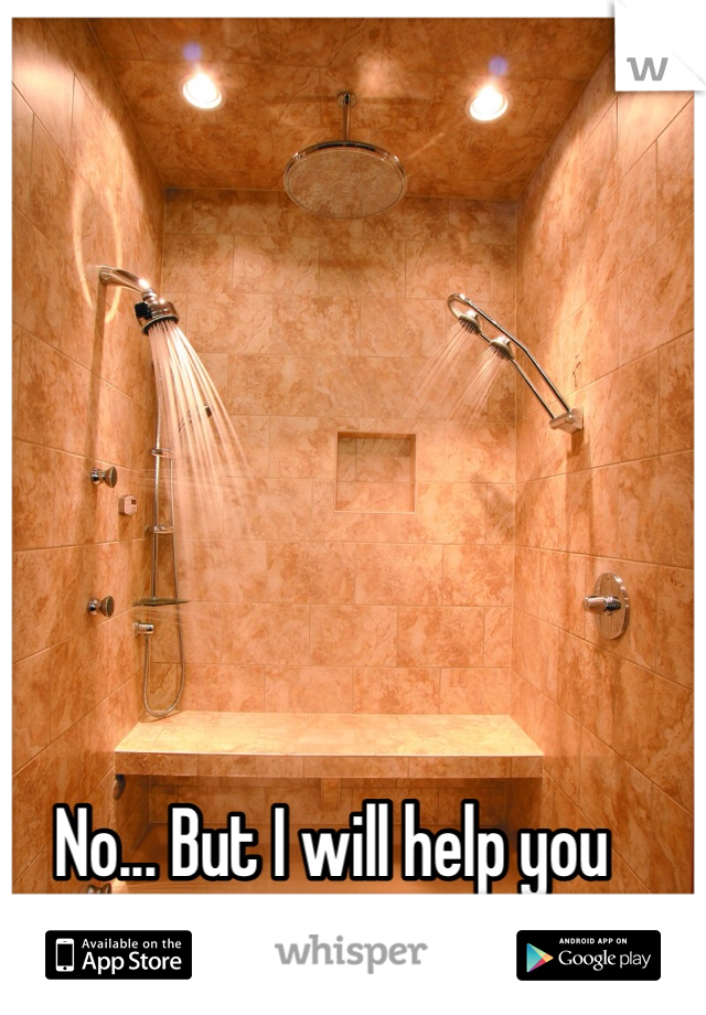 No... But I will help you shower. :P