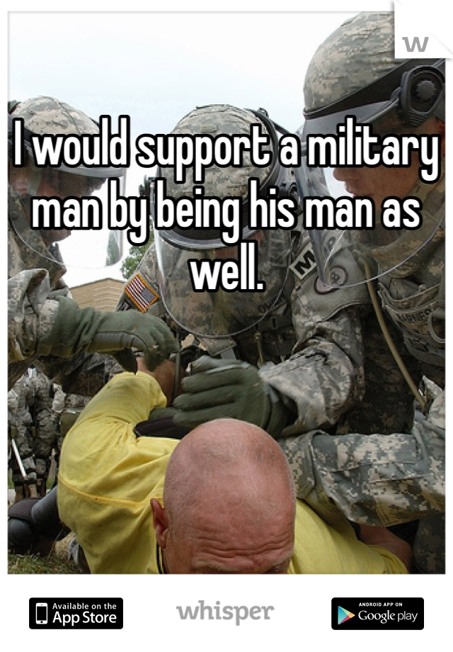 I would support a military man by being his man as well. 