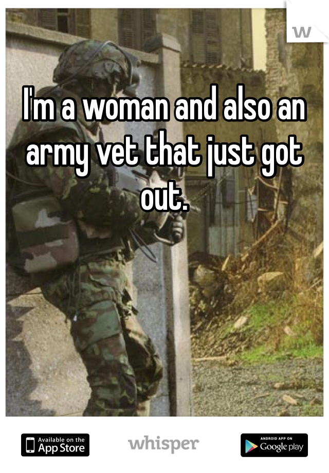 I'm a woman and also an army vet that just got out. 