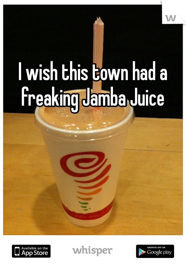 I wish this town had a freaking Jamba Juice