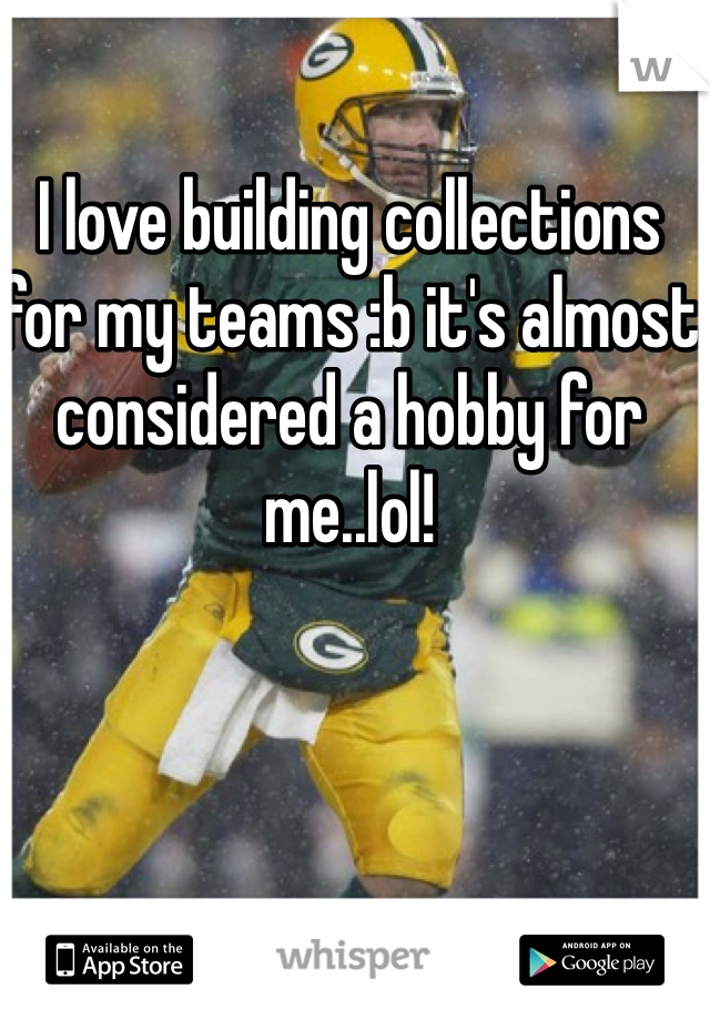 I love building collections for my teams :b it's almost considered a hobby for me..lol!