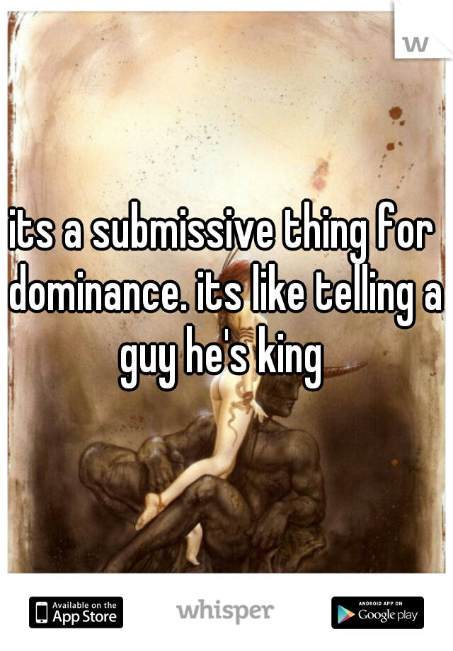 its a submissive thing for dominance. its like telling a guy he's king 