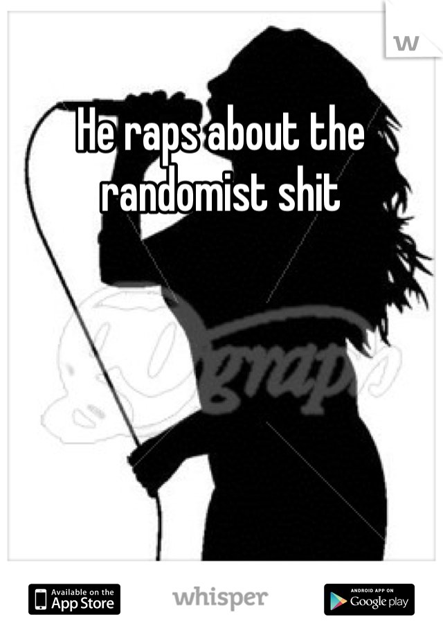 He raps about the randomist shit 
