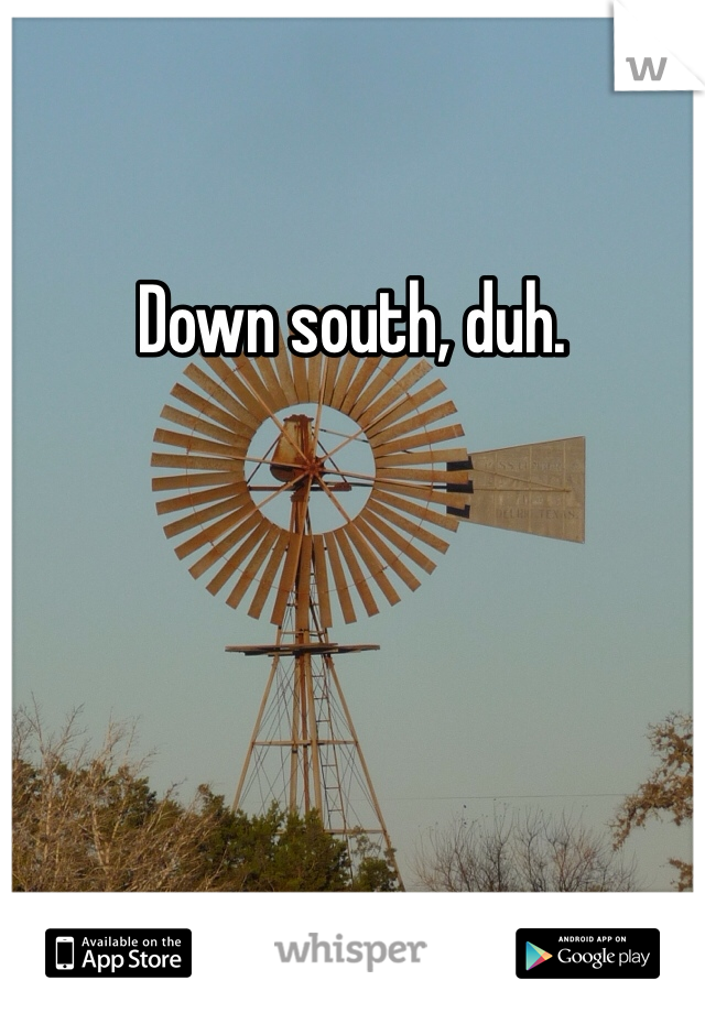 Down south, duh. 