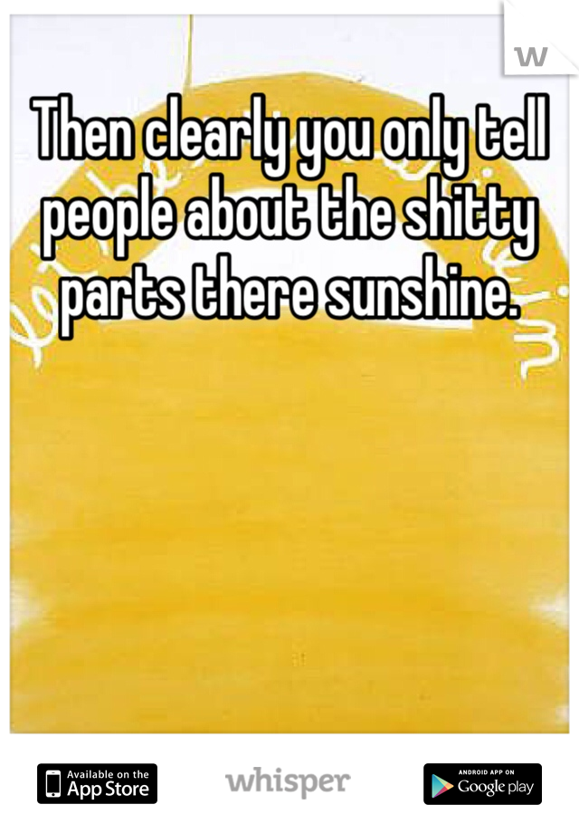 Then clearly you only tell people about the shitty parts there sunshine.