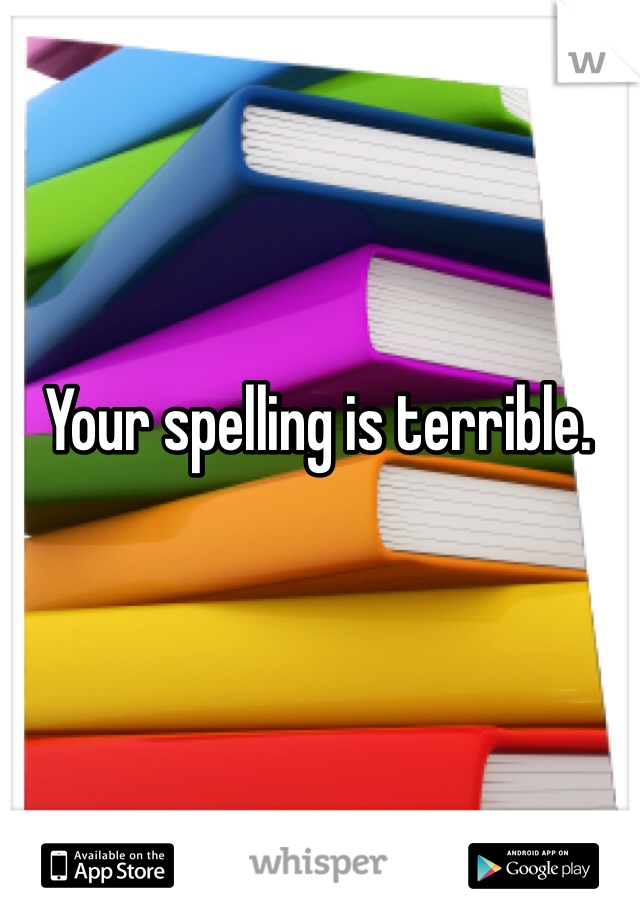 Your spelling is terrible. 