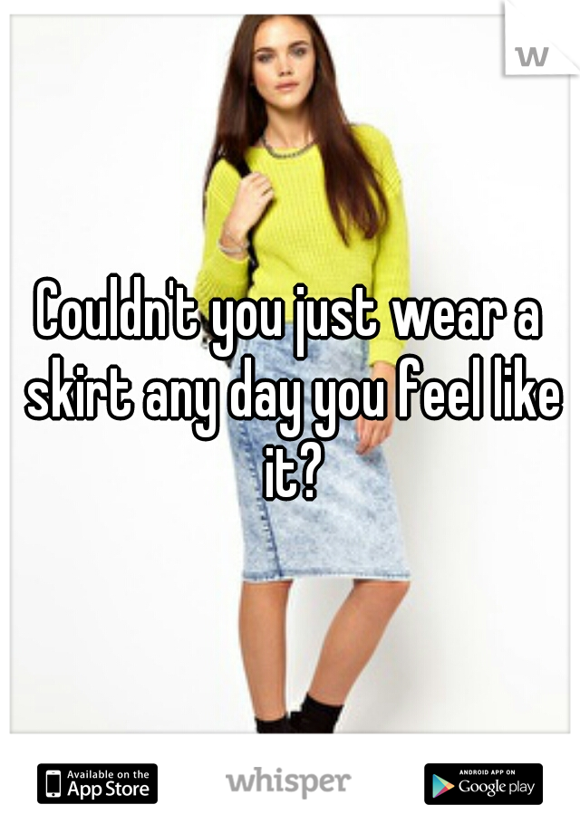 Couldn't you just wear a skirt any day you feel like it?