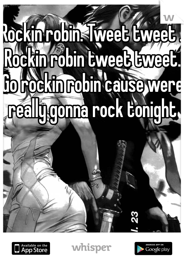 Rockin robin. Tweet tweet . Rockin robin tweet tweet. Go rockin robin cause were really gonna rock tonight 