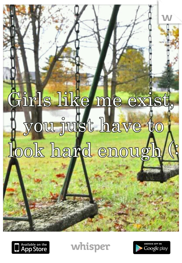 Girls like me exist, you just have to look hard enough (: