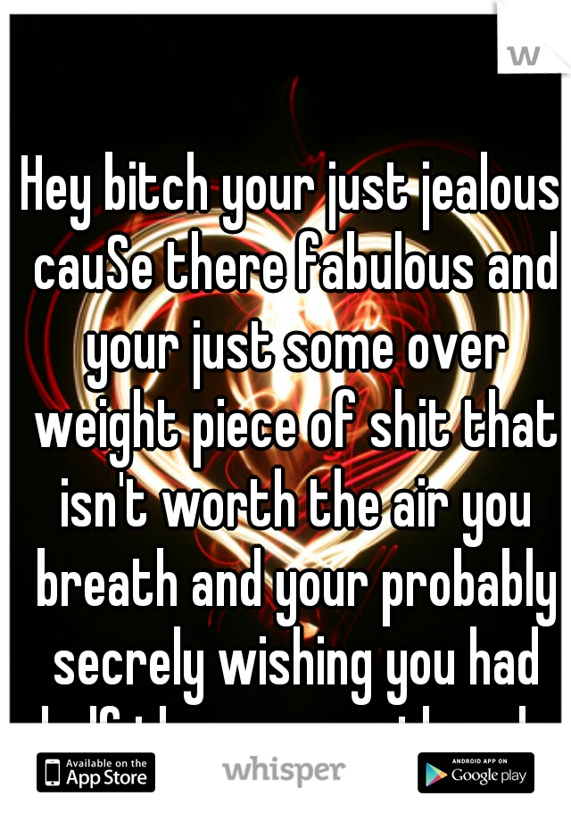 Hey bitch your just jealous cauSe there fabulous and your just some over weight piece of shit that isn't worth the air you breath and your probably secrely wishing you had half the courage they do