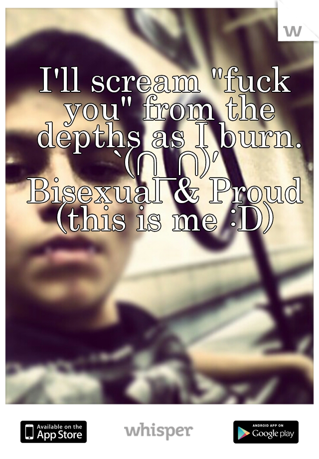 I'll scream "fuck you" from the depths as I burn.
`(∩_∩)′
Bisexual & Proud

(this is me :D)