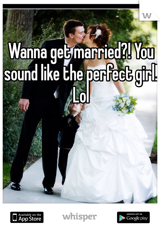 Wanna get married?! You sound like the perfect girl! Lol